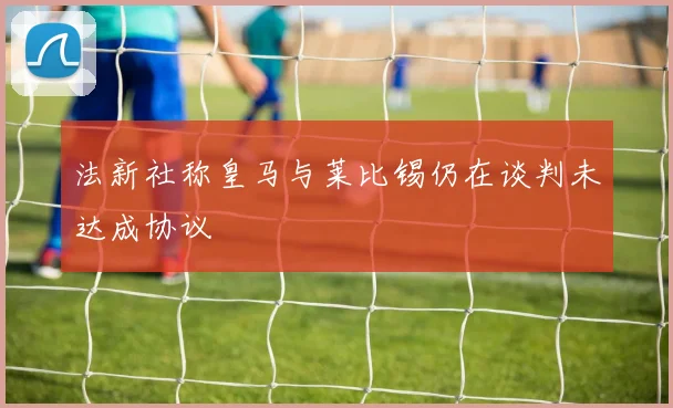 法新社称皇马与莱比锡仍在谈判未达成协议