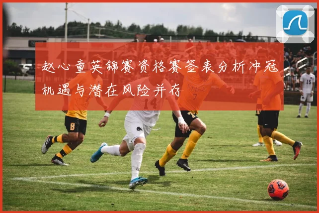 赵心童英锦赛资格赛签表分析冲冠机遇与潜在风险并存