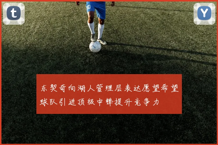 东契奇向湖人管理层表达愿望希望球队引进顶级中锋提升竞争力