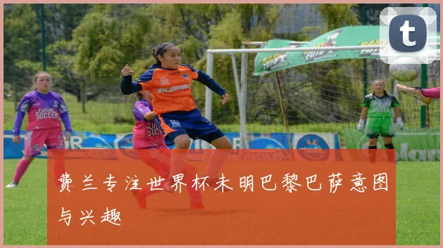 费兰专注世界杯未明巴黎巴萨意图与兴趣