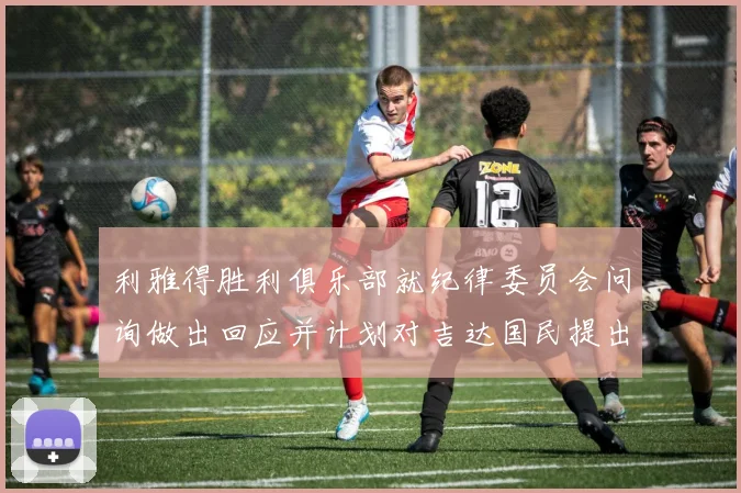 利雅得胜利俱乐部就纪律委员会问询做出回应并计划对吉达国民提出投诉