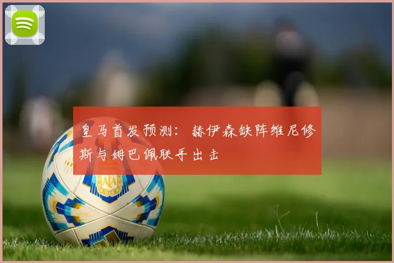 皇马首发预测：赫伊森缺阵维尼修斯与姆巴佩联手出击