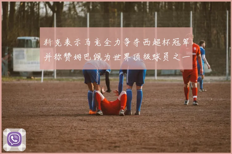 科克表示马竞全力争夺西超杯冠军并称赞姆巴佩为世界顶级球员之一