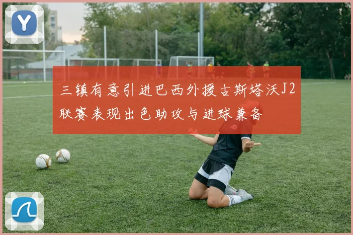 三镇有意引进巴西外援古斯塔沃J2联赛表现出色助攻与进球兼备