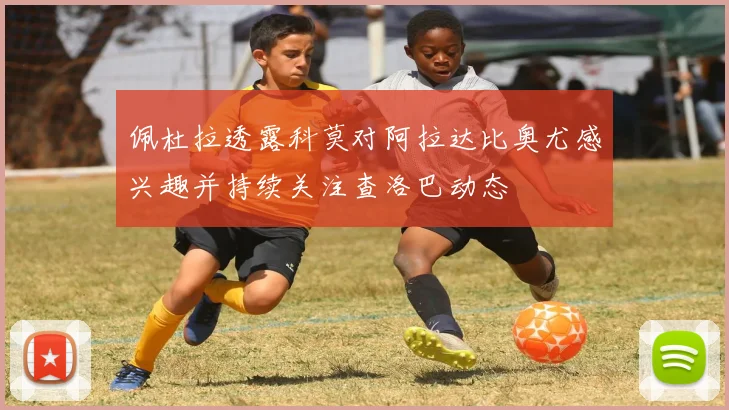 佩杜拉透露科莫对阿拉达比奥尤感兴趣并持续关注查洛巴动态