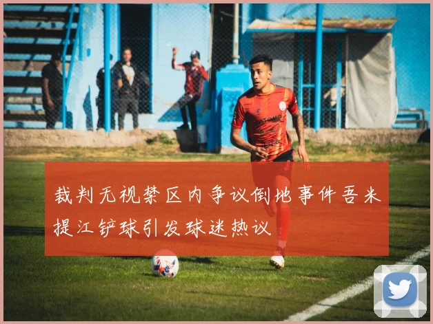 裁判无视禁区内争议倒地事件吾米提江铲球引发球迷热议