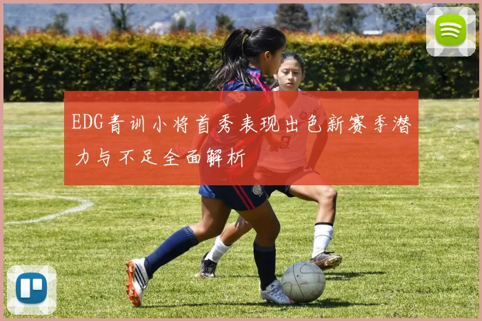 EDG青训小将首秀表现出色新赛季潜力与不足全面解析