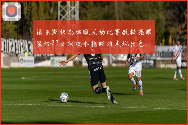 福克斯状态回暖五场比赛数据亮眼场均27分助攻和抢断均表现出色
