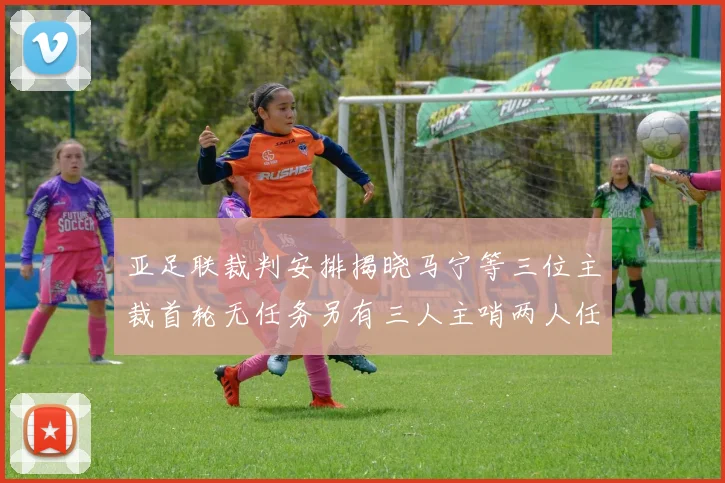 亚足联裁判安排揭晓马宁等三位主裁首轮无任务另有三人主哨两人任四官