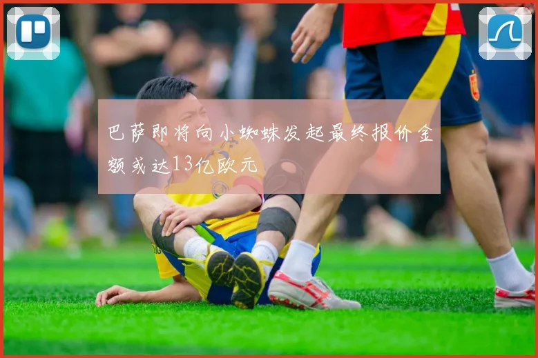 巴萨即将向小蜘蛛发起最终报价金额或达13亿欧元