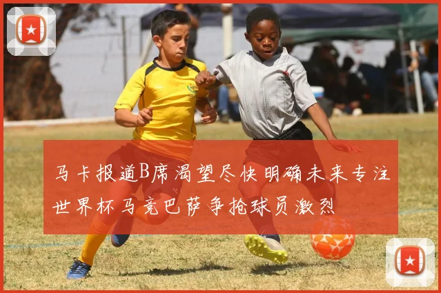 马卡报道B席渴望尽快明确未来专注世界杯马竞巴萨争抢球员激烈