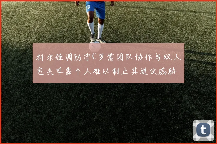 科尔强调防守C罗需团队协作与双人包夹单靠个人难以制止其进攻威胁