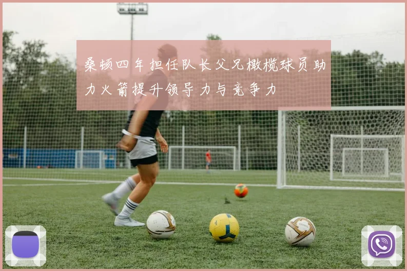 桑顿四年担任队长父兄橄榄球员助力火箭提升领导力与竞争力