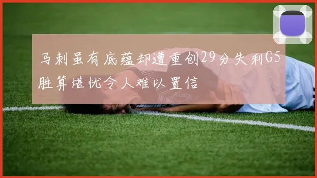 马刺虽有底蕴却遭重创29分失利G5胜算堪忧令人难以置信