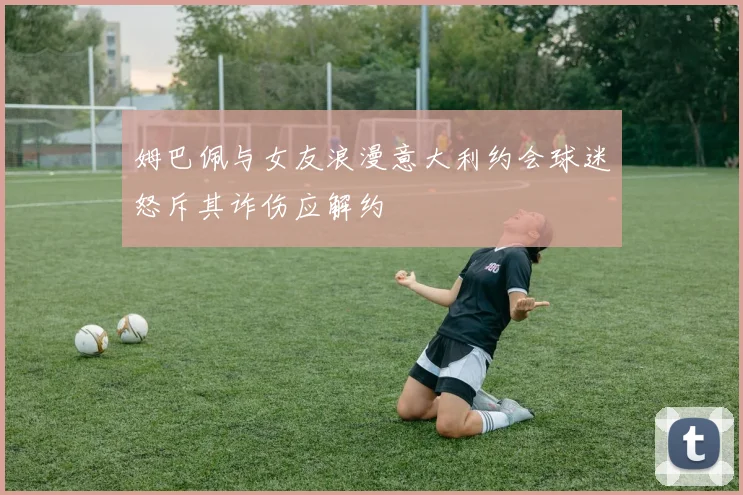 姆巴佩与女友浪漫意大利约会球迷怒斥其诈伤应解约
