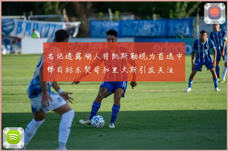 名记透露湖人将凯斯勒视为首选中锋目标东契奇和里夫斯引发关注