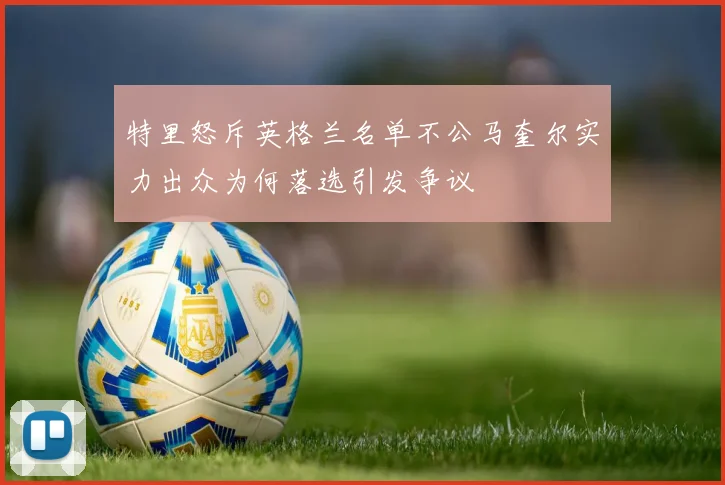 特里怒斥英格兰名单不公马奎尔实力出众为何落选引发争议