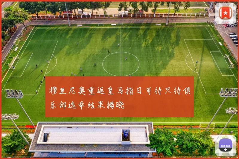 穆里尼奥重返皇马指日可待只待俱乐部选举结果揭晓