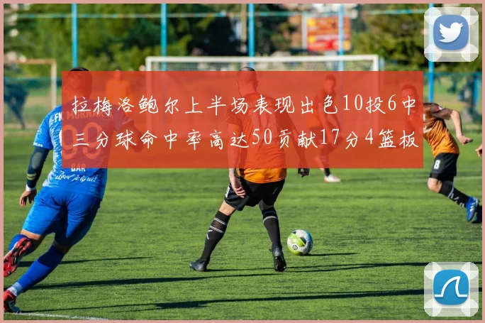 拉梅洛鲍尔上半场表现出色10投6中三分球命中率高达50贡献17分4篮板2助攻4抢断