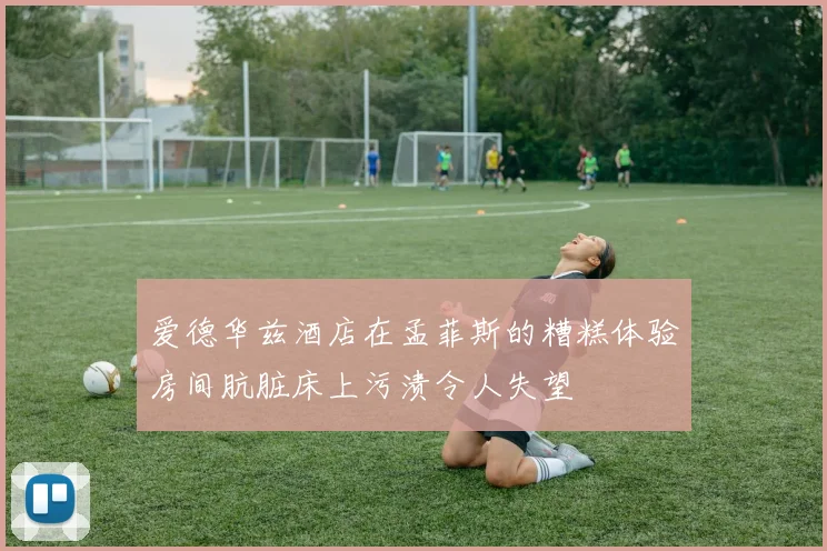 爱德华兹酒店在孟菲斯的糟糕体验房间肮脏床上污渍令人失望