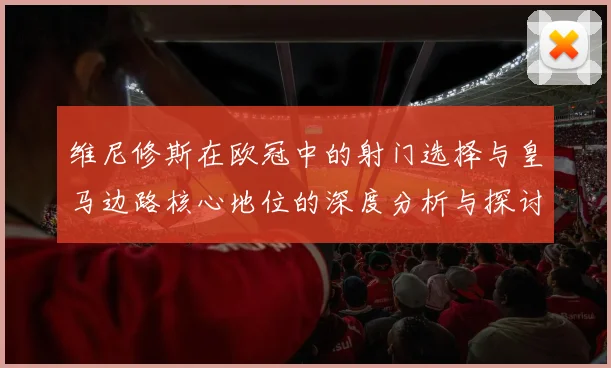 维尼修斯在欧冠中的射门选择与皇马边路核心地位的深度分析与探讨