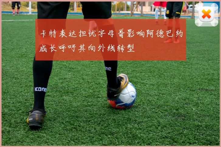卡特表达担忧字母哥影响阿德巴约成长呼吁其向外线转型