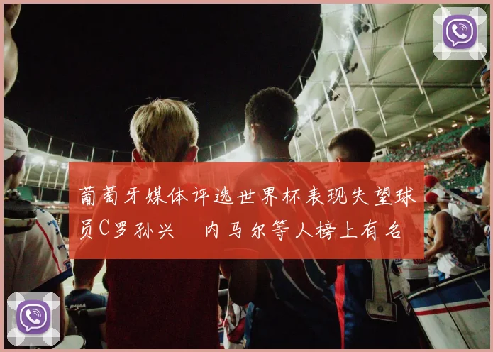 葡萄牙媒体评选世界杯表现失望球员C罗孙兴慜内马尔等人榜上有名
