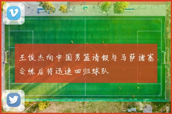 王俊杰向中国男篮请假与马萨诸塞合练后将迅速回归球队