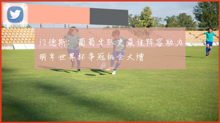 门德斯：葡萄牙队史最佳阵容助力明年世界杯争冠机会大增