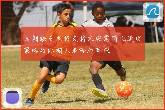 马刺缺乏老将支持文班需简化进攻策略对比湖人老哈珀时代