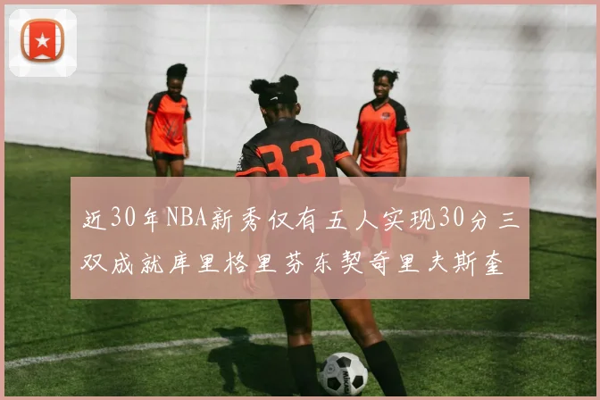 近30年NBA新秀仅有五人实现30分三双成就库里格里芬东契奇里夫斯奎因