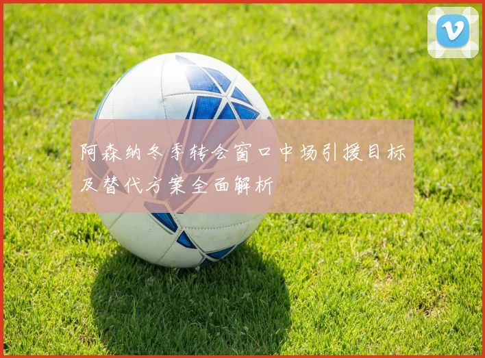 阿森纳冬季转会窗口中场引援目标及替代方案全面解析